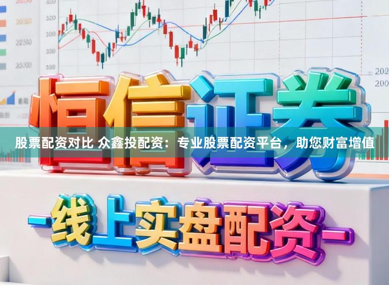 股票配资对比 众鑫投配资：专业股票配资平台，助您财富增值