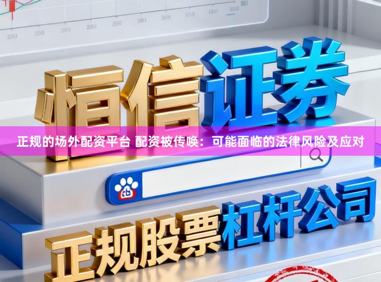 正规的场外配资平台 配资被传唤：可能面临的法律风险及应对