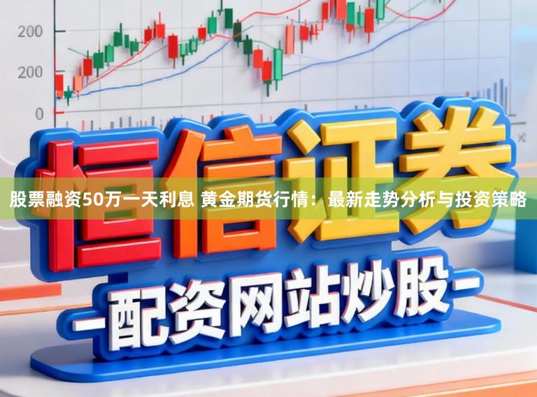 股票融资50万一天利息 黄金期货行情：最新走势分析与投资策略