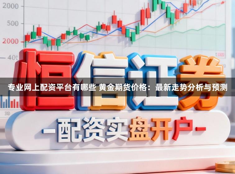专业网上配资平台有哪些 黄金期货价格：最新走势分析与预测