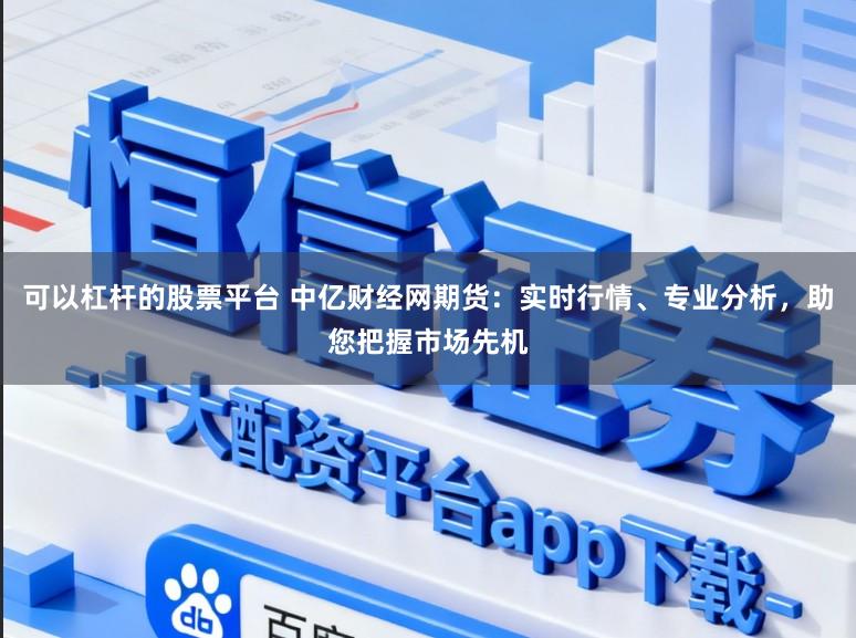可以杠杆的股票平台 中亿财经网期货：实时行情、专业分析，助您把握市场先机